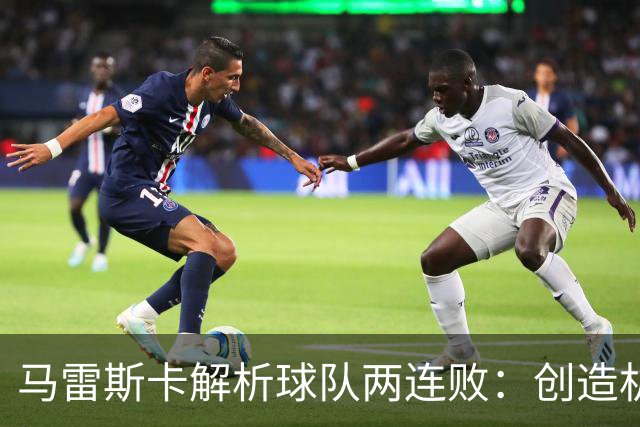马雷斯卡解析球队两连败：创造机会与运气因素的双重影响